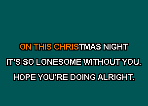 ON THIS CHRISTMAS NIGHT
IT'S SO LONESOME WITHOUT YOU.
HOPE YOU'RE DOING ALRIGHT.