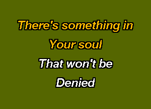 There's something in

Your soul
That won't be

Denied