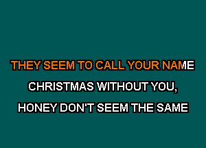 THEY SEEM TO CALL YOUR NAME
CHRISTMAS WITHOUT YOU,
HONEY DON'T SEEM THE SAME