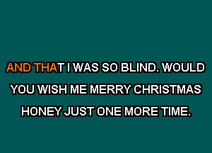 AND THAT I WAS 80 BLIND. WOULD
YOU WISH ME MERRY CHRISTMAS
HONEY JUST ONE MORE TIME.