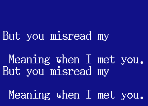 But you misread my

Meaning when I met you.
But you misread my

Meaning when I met you.