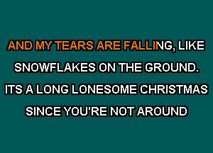 AND MY TEARS ARE FALLING, LIKE
SNOWFLAKES ON THE GROUND.
ITS A LONG LONESOME CHRISTMAS
SINCE YOU'RE NOT AROUND