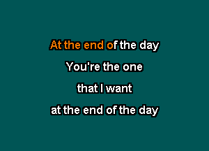 At the end ofthe day

You're the one
that I want

at the end ofthe day
