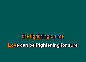 the lightning on me

Love can be frightening for sure