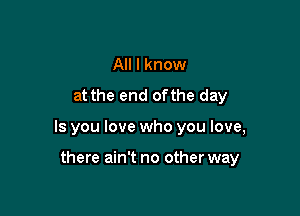 All I know
at the end ofthe day

Is you love who you love,

there ain't no other way