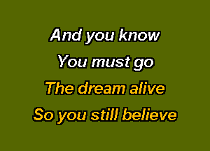 And you know

You must go

The dream ah've

So you saw believe