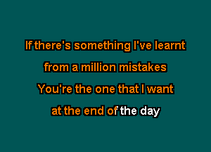 lfthere's something I've learnt

from a million mistakes
You're the one that I want

at the end ofthe day