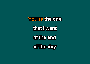 You're the one

that I want
at the end
ofthe day