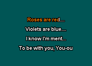 Roses are red....
Violets are blue....

lknow I'm ment...

To be with you, You-ou