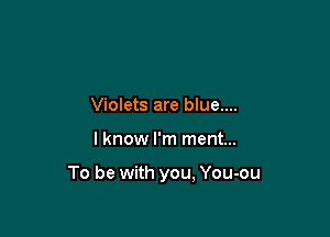 Violets are blue....

lknow I'm ment...

To be with you, You-ou