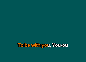 To be with you, You-ou