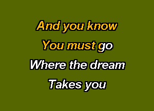 And you know

You must go

Where the dream

So you saw believe