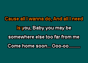 Cause all I wanna do, And all I need
is you, Baby you may be
somewhere else too far from me

Come home soon... Ooo-oo ..........