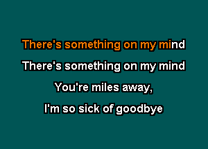 There's something on my mind
There's something on my mind

You're miles away,

I'm so sick of goodbye