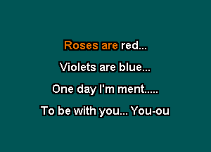 Roses are red...
Violets are blue...

One day I'm ment .....

To be with you... You-ou