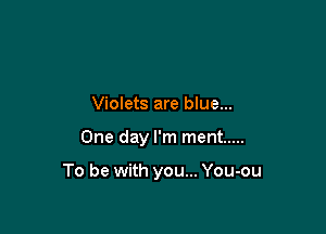 Violets are blue...

One day I'm ment .....

To be with you... You-ou