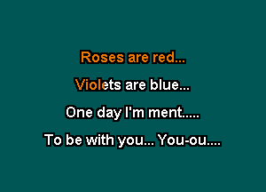 Roses are red...
Violets are blue...

One day I'm ment .....

To be with you... You-ou....