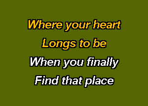 Where your heart
Longs to be

When you finaHy
Find that place