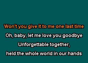 Won't you give it to me one last time
Oh, baby, let me love you goodbye
Unforgettable together,

held the whole world in our hands