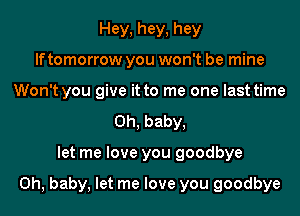 Hey, hey, hey
If tomorrow you won't be mine
Won't you give it to me one last time
Oh, baby,
let me love you goodbye

Oh, baby, let me love you goodbye