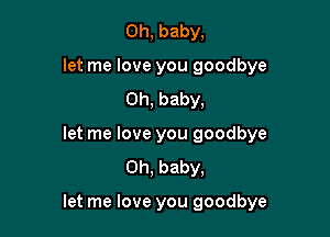 Oh, baby,

let me love you goodbye
Oh, baby,

let me love you goodbye
Oh, baby,

let me love you goodbye