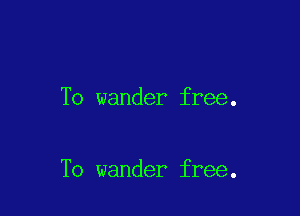 To wander free.

To wander free.