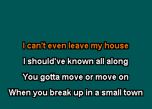 I can't even leave my house
I should've known all along

You gotta move or move on

When you break up in a small town