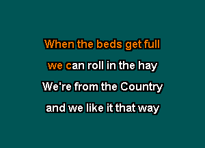 When the beds get full

we can roll in the hay

We're from the Country

and we like it that way