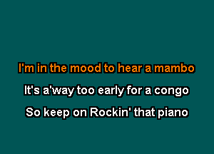 I'm in the mood to hear a mambo

It's a'way too early for a congo

So keep on Rockin' that piano