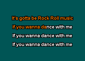 It's gotta be Rock Roll music

If you wanna dance with me

lfyou wanna dance with me

If you wanna dance with me