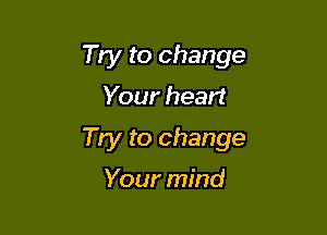 Try to change
Your heart

Try to change

Your mind