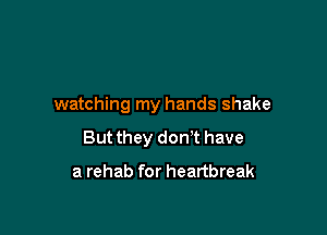 watching my hands shake

But they don't have

a rehab for heartbreak
