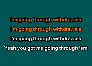 Pm going through withdrawals
Pm going through withdrawals
Pm going through withdrawals

Yeah you got me going through Kem