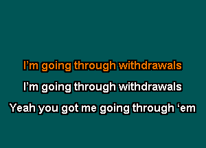 Pm going through withdrawals
Pm going through withdrawals

Yeah you got me going through Kem