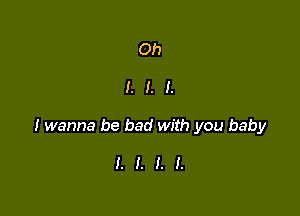 Oh

I. I. I.

I wanna be bad with you baby

I. I. I. I.