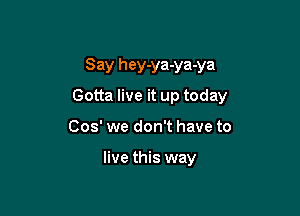 Say hey-ya-ya-ya

Gotta live it up today

003' we don't have to

live this way