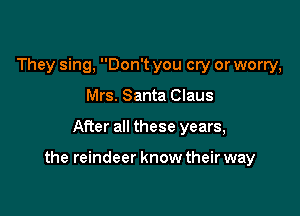 They sing, Don't you cry or worry,
Mrs. Santa Claus

After all these years,

the reindeer know their way
