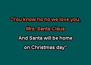 You know ho ho we love you,

Mrs. Santa Claus
And Santa will be home

on Christmas day
