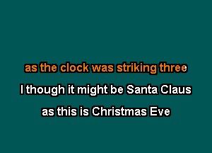 as the clock was striking three

lthough it might be Santa Claus

as this is Christmas Eve