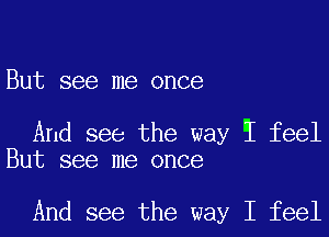 But see me once

And see the way E feel
But see me once

And see the way I feel