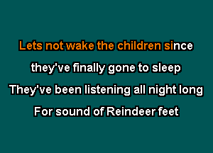 Lets not wake the children since
they've finally gone to sleep
They've been listening all night long

For sound of Reindeer feet