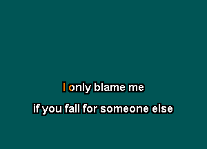 I only blame me

ifyou fall for someone else