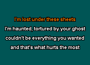 I'm lost under these sheets
I'm haunted, tortured by your ghost
couldn't be everything you wanted

and that's what hurts the most