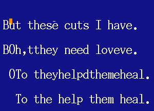 Bht thes cuts I have.

B0h,tthey need loveve.

0T0 theyhelpdthemeheal.
T0 the help them heal.