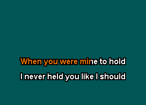 When you were mine to hold

I never held you like I should