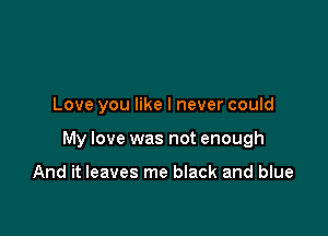 Love you like I never could

My love was not enough

And it leaves me black and blue