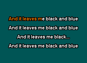 And it leaves me black and blue
And it leaves me black and blue

And it leaves me black...

And it leaves me black and blue