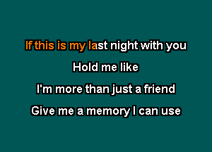 If this is my last night with you
Hold me like

I'm more than just a friend

Give me a memory I can use