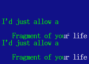 I d just allow a

Fragment of youf life
I d just allow a

Fragment of your life