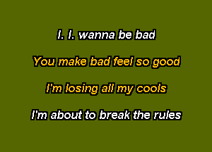 I. I. wanna be bad

You make bad fee! so good

I'm losing all my coois

I'm about to break the rules